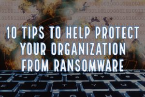 Ransomware Is Alive and Well – Here Are 10 Tips to Help Protect Your Organization